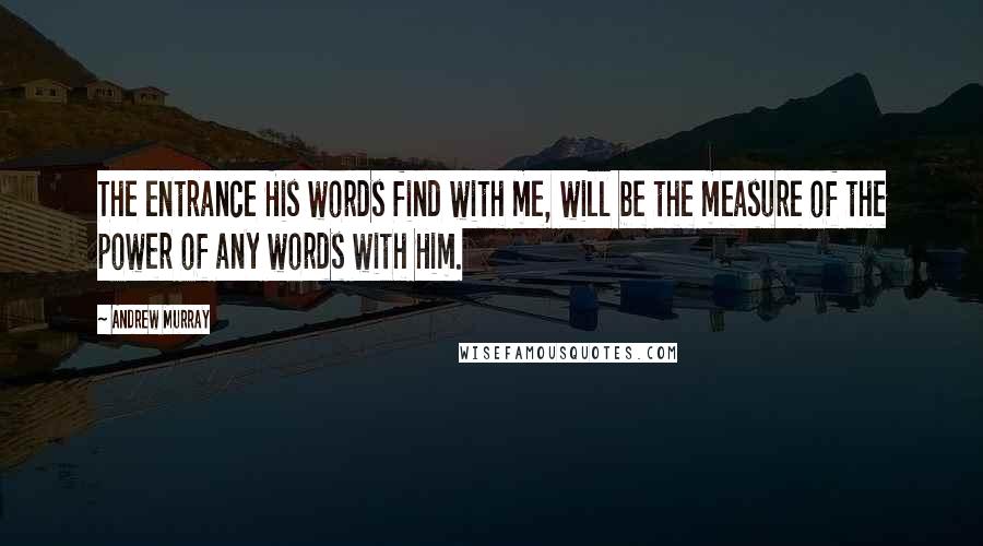 Andrew Murray Quotes: The entrance His words find with me, will be the measure of the power of any words with Him.