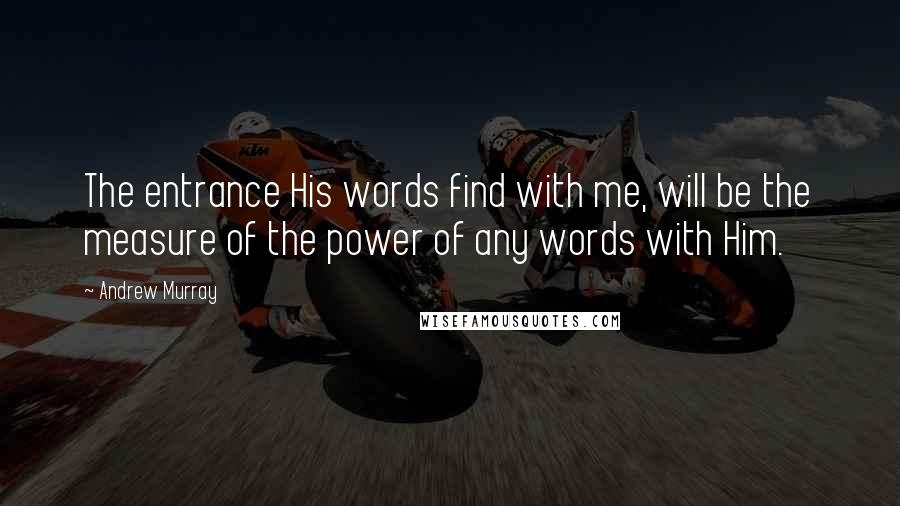 Andrew Murray Quotes: The entrance His words find with me, will be the measure of the power of any words with Him.