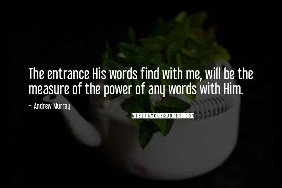 Andrew Murray Quotes: The entrance His words find with me, will be the measure of the power of any words with Him.