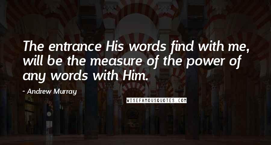 Andrew Murray Quotes: The entrance His words find with me, will be the measure of the power of any words with Him.
