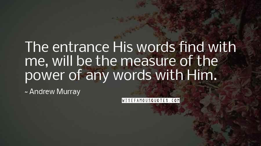 Andrew Murray Quotes: The entrance His words find with me, will be the measure of the power of any words with Him.