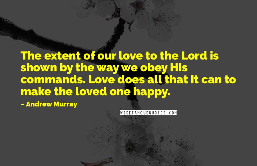 Andrew Murray Quotes: The extent of our love to the Lord is shown by the way we obey His commands. Love does all that it can to make the loved one happy.