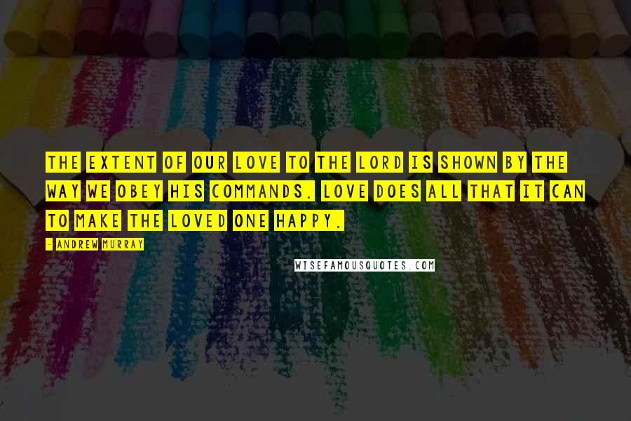 Andrew Murray Quotes: The extent of our love to the Lord is shown by the way we obey His commands. Love does all that it can to make the loved one happy.