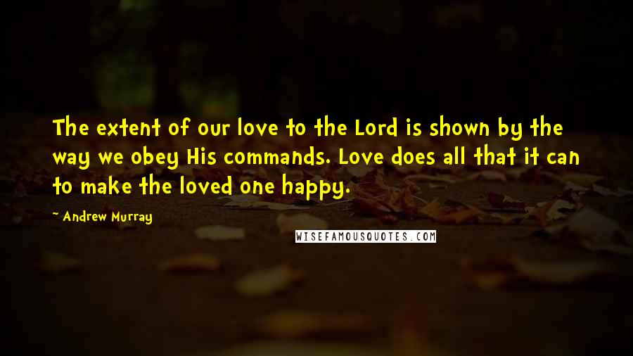 Andrew Murray Quotes: The extent of our love to the Lord is shown by the way we obey His commands. Love does all that it can to make the loved one happy.