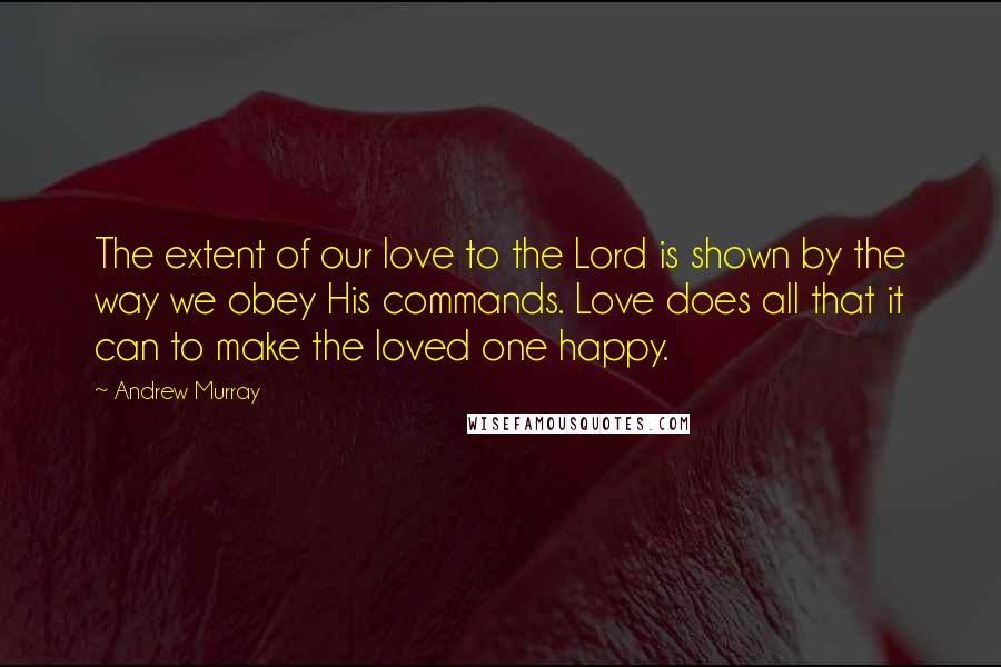 Andrew Murray Quotes: The extent of our love to the Lord is shown by the way we obey His commands. Love does all that it can to make the loved one happy.