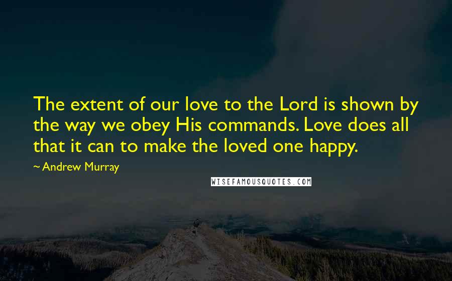 Andrew Murray Quotes: The extent of our love to the Lord is shown by the way we obey His commands. Love does all that it can to make the loved one happy.