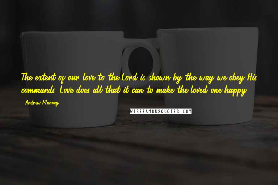 Andrew Murray Quotes: The extent of our love to the Lord is shown by the way we obey His commands. Love does all that it can to make the loved one happy.