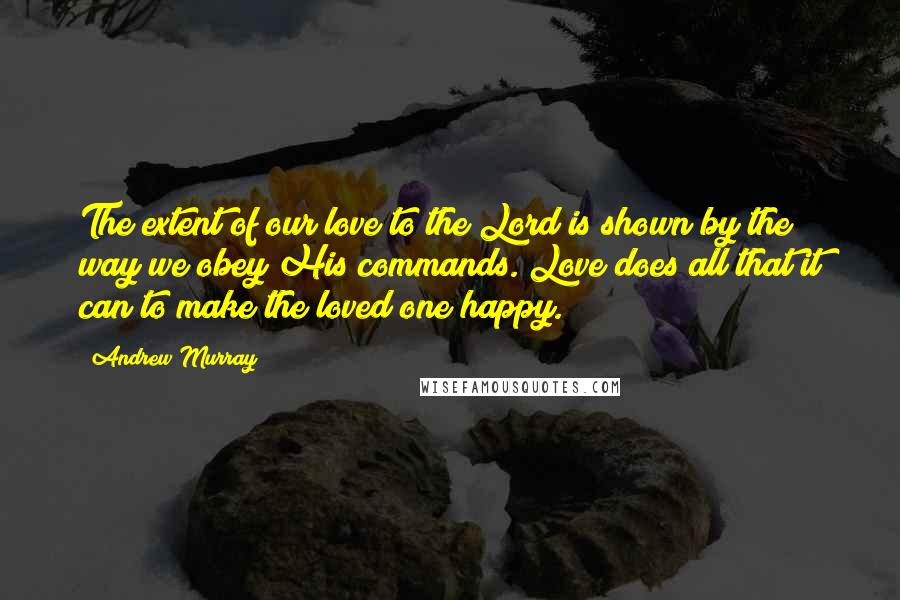 Andrew Murray Quotes: The extent of our love to the Lord is shown by the way we obey His commands. Love does all that it can to make the loved one happy.