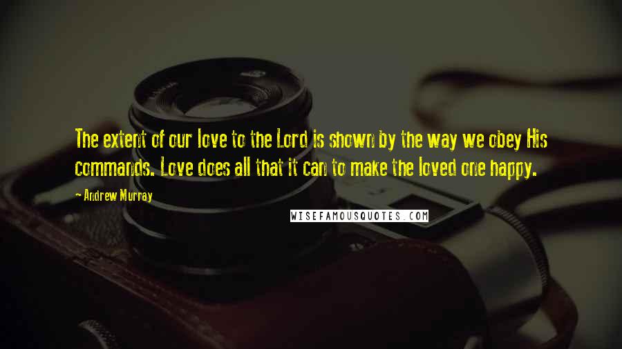 Andrew Murray Quotes: The extent of our love to the Lord is shown by the way we obey His commands. Love does all that it can to make the loved one happy.