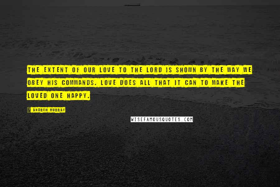 Andrew Murray Quotes: The extent of our love to the Lord is shown by the way we obey His commands. Love does all that it can to make the loved one happy.