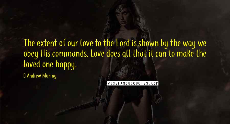 Andrew Murray Quotes: The extent of our love to the Lord is shown by the way we obey His commands. Love does all that it can to make the loved one happy.