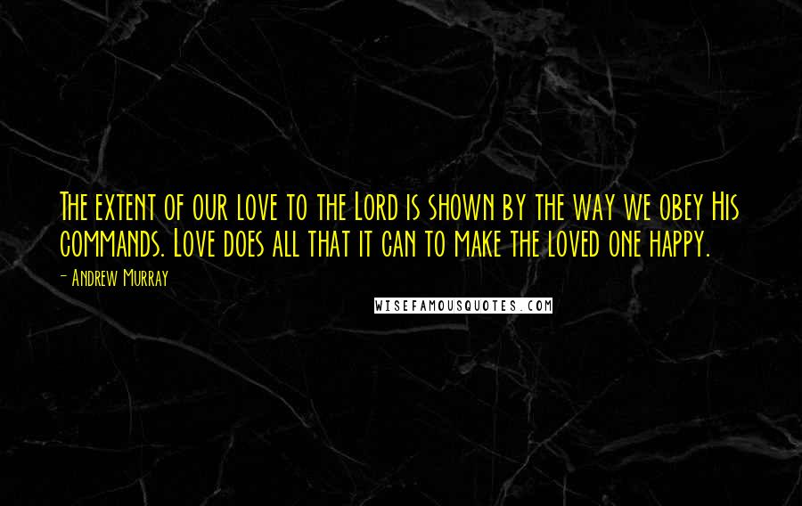 Andrew Murray Quotes: The extent of our love to the Lord is shown by the way we obey His commands. Love does all that it can to make the loved one happy.