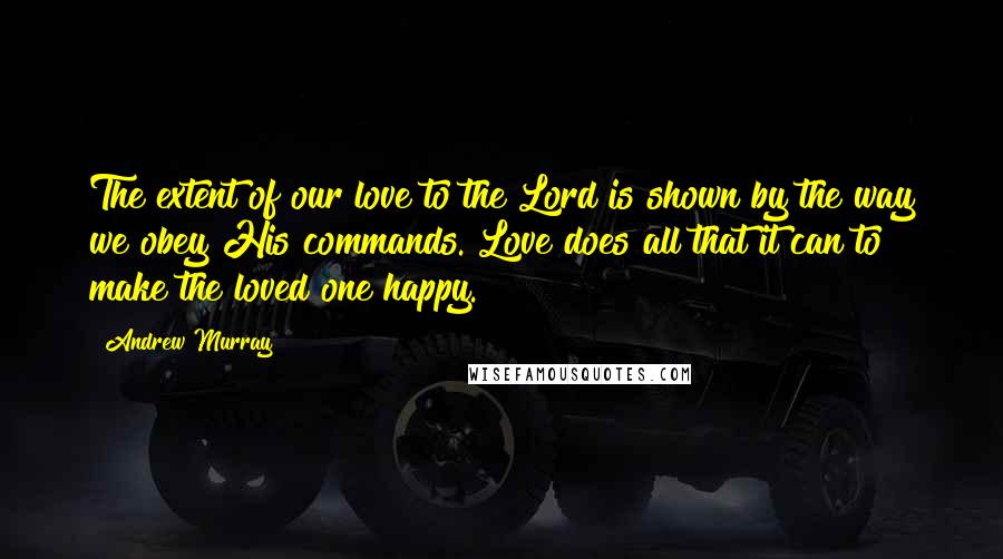 Andrew Murray Quotes: The extent of our love to the Lord is shown by the way we obey His commands. Love does all that it can to make the loved one happy.