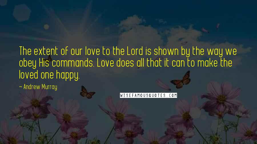 Andrew Murray Quotes: The extent of our love to the Lord is shown by the way we obey His commands. Love does all that it can to make the loved one happy.