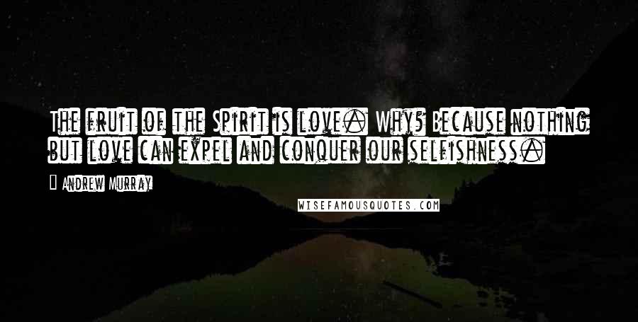 Andrew Murray Quotes: The fruit of the Spirit is love. Why? Because nothing but love can expel and conquer our selfishness.