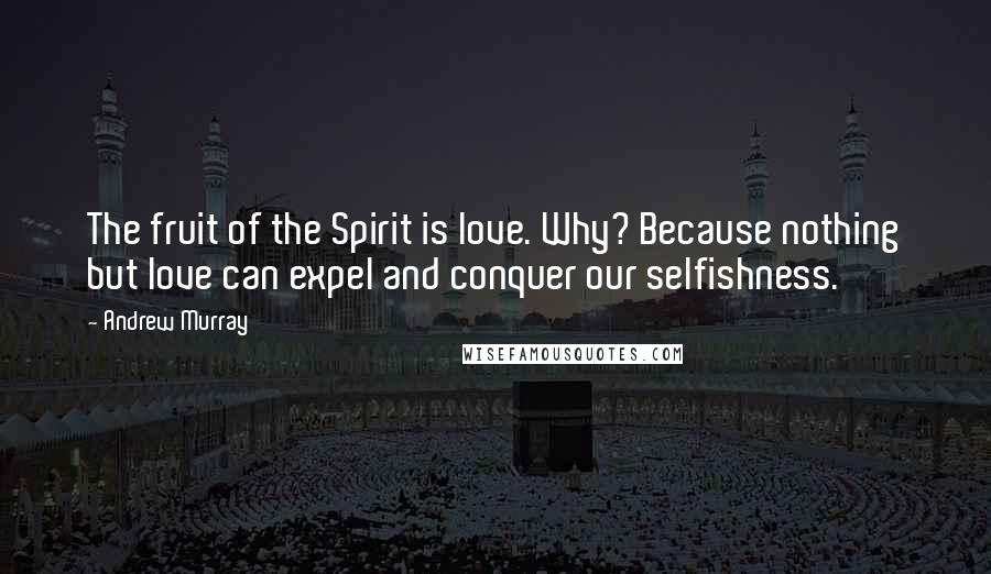 Andrew Murray Quotes: The fruit of the Spirit is love. Why? Because nothing but love can expel and conquer our selfishness.