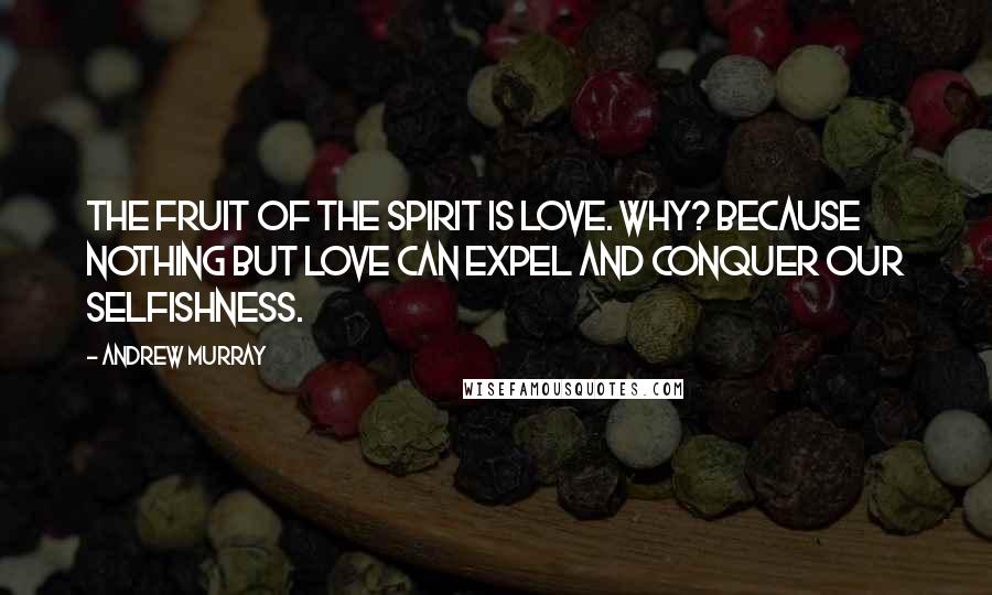 Andrew Murray Quotes: The fruit of the Spirit is love. Why? Because nothing but love can expel and conquer our selfishness.