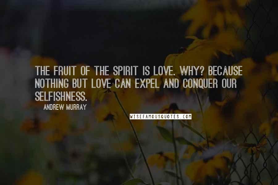 Andrew Murray Quotes: The fruit of the Spirit is love. Why? Because nothing but love can expel and conquer our selfishness.