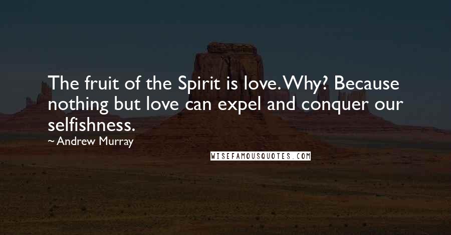 Andrew Murray Quotes: The fruit of the Spirit is love. Why? Because nothing but love can expel and conquer our selfishness.