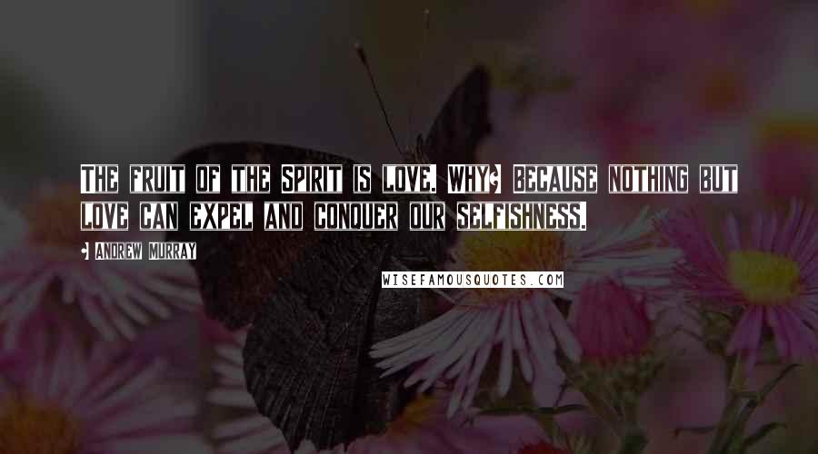 Andrew Murray Quotes: The fruit of the Spirit is love. Why? Because nothing but love can expel and conquer our selfishness.