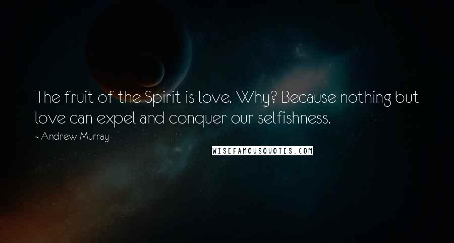 Andrew Murray Quotes: The fruit of the Spirit is love. Why? Because nothing but love can expel and conquer our selfishness.