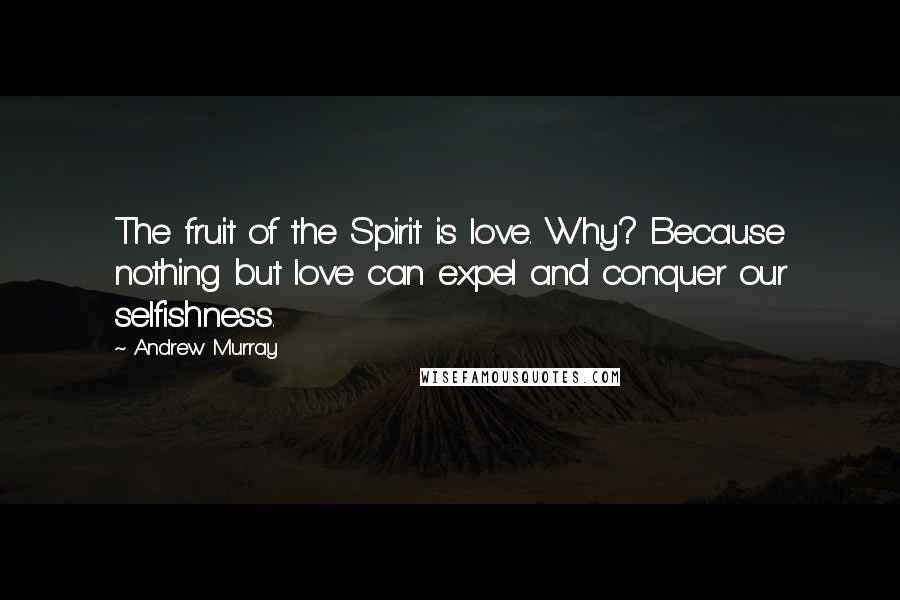 Andrew Murray Quotes: The fruit of the Spirit is love. Why? Because nothing but love can expel and conquer our selfishness.