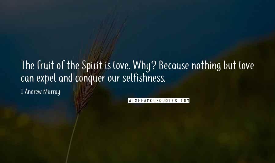 Andrew Murray Quotes: The fruit of the Spirit is love. Why? Because nothing but love can expel and conquer our selfishness.