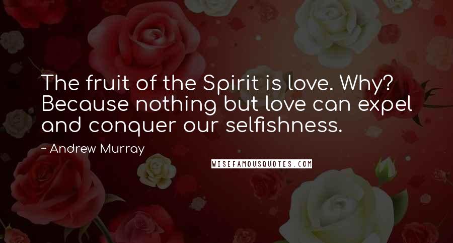 Andrew Murray Quotes: The fruit of the Spirit is love. Why? Because nothing but love can expel and conquer our selfishness.