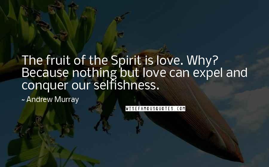 Andrew Murray Quotes: The fruit of the Spirit is love. Why? Because nothing but love can expel and conquer our selfishness.