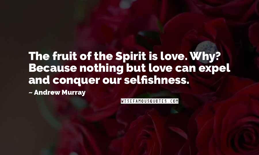 Andrew Murray Quotes: The fruit of the Spirit is love. Why? Because nothing but love can expel and conquer our selfishness.