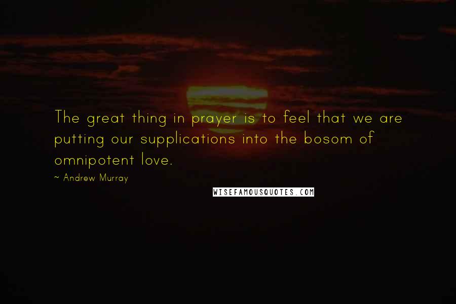 Andrew Murray Quotes: The great thing in prayer is to feel that we are putting our supplications into the bosom of omnipotent love.