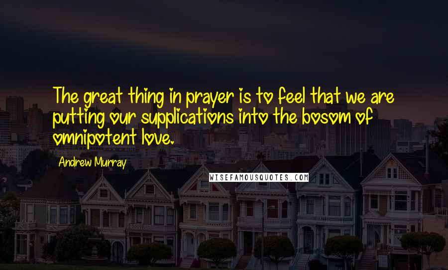 Andrew Murray Quotes: The great thing in prayer is to feel that we are putting our supplications into the bosom of omnipotent love.