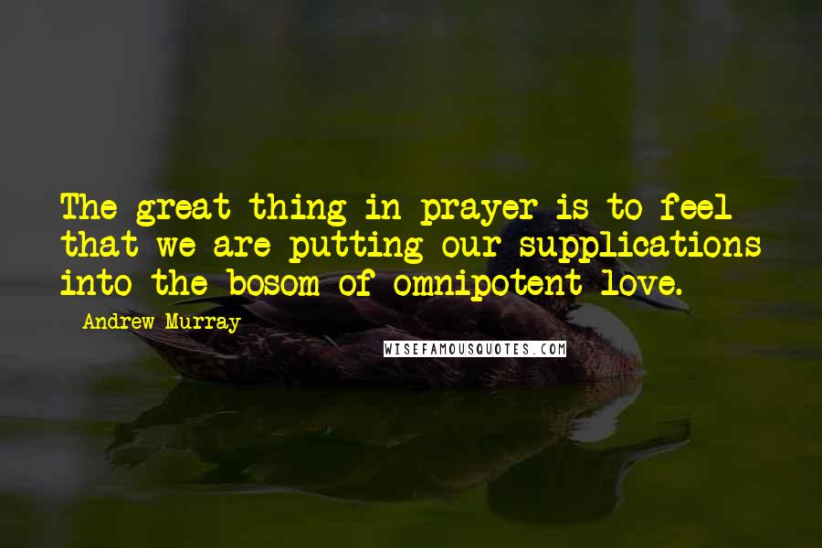 Andrew Murray Quotes: The great thing in prayer is to feel that we are putting our supplications into the bosom of omnipotent love.