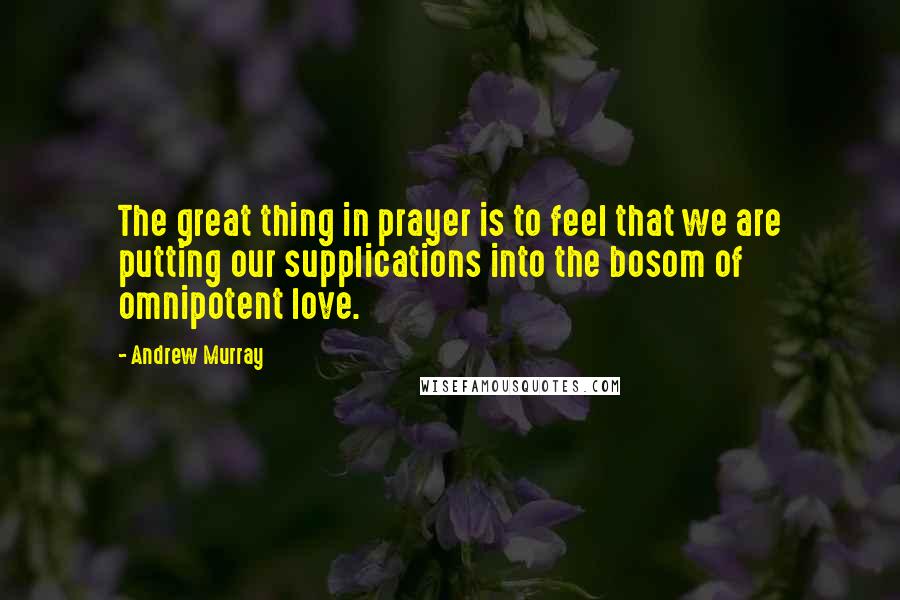 Andrew Murray Quotes: The great thing in prayer is to feel that we are putting our supplications into the bosom of omnipotent love.