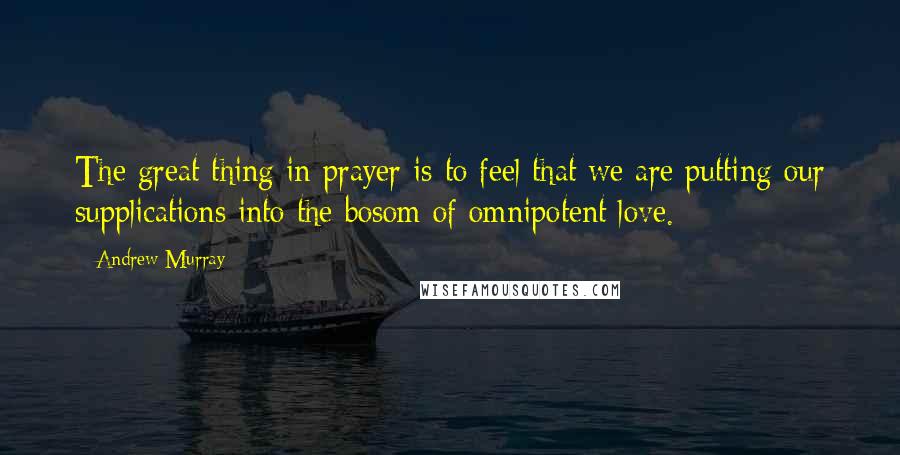 Andrew Murray Quotes: The great thing in prayer is to feel that we are putting our supplications into the bosom of omnipotent love.