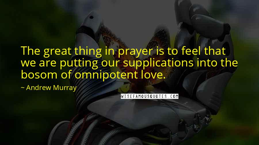 Andrew Murray Quotes: The great thing in prayer is to feel that we are putting our supplications into the bosom of omnipotent love.