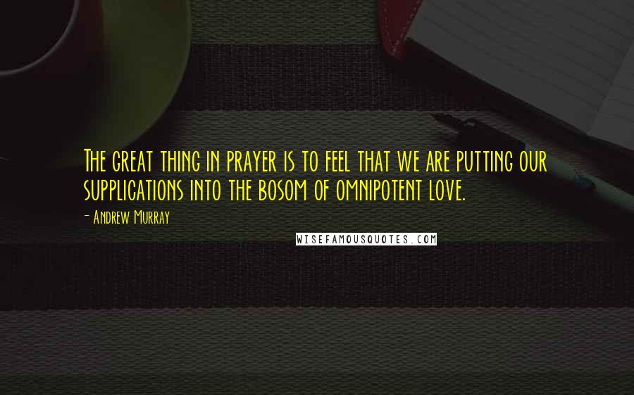 Andrew Murray Quotes: The great thing in prayer is to feel that we are putting our supplications into the bosom of omnipotent love.