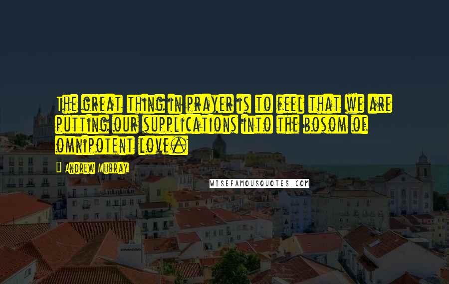 Andrew Murray Quotes: The great thing in prayer is to feel that we are putting our supplications into the bosom of omnipotent love.