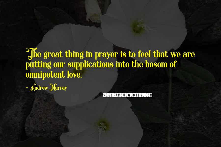 Andrew Murray Quotes: The great thing in prayer is to feel that we are putting our supplications into the bosom of omnipotent love.