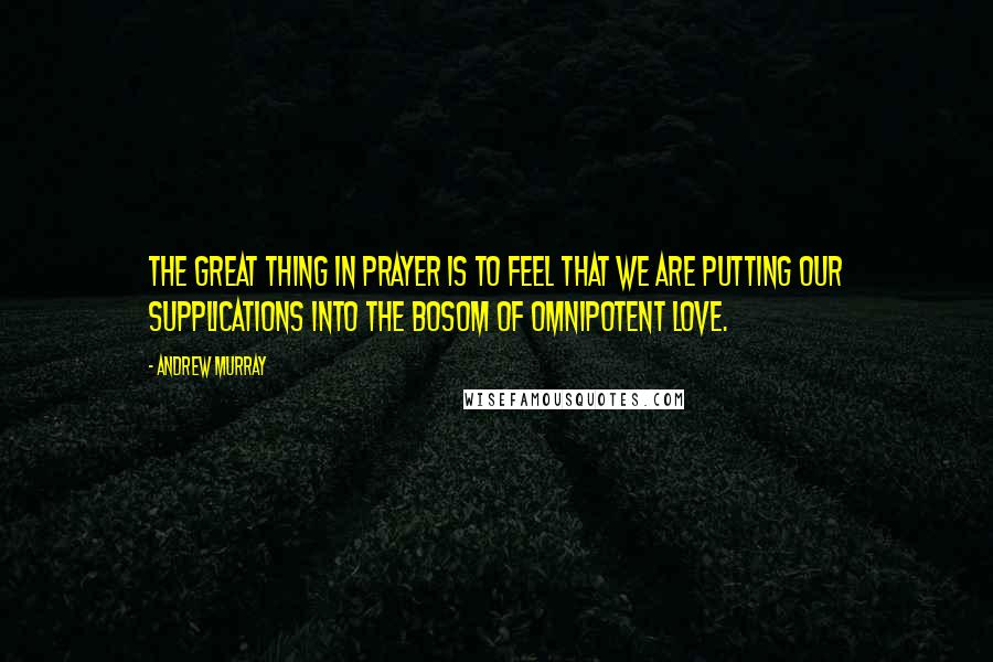 Andrew Murray Quotes: The great thing in prayer is to feel that we are putting our supplications into the bosom of omnipotent love.