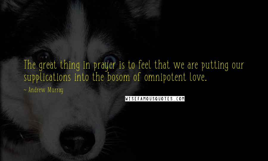 Andrew Murray Quotes: The great thing in prayer is to feel that we are putting our supplications into the bosom of omnipotent love.