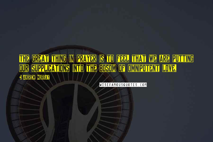 Andrew Murray Quotes: The great thing in prayer is to feel that we are putting our supplications into the bosom of omnipotent love.