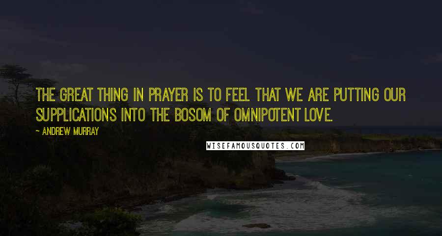 Andrew Murray Quotes: The great thing in prayer is to feel that we are putting our supplications into the bosom of omnipotent love.