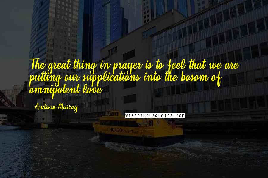 Andrew Murray Quotes: The great thing in prayer is to feel that we are putting our supplications into the bosom of omnipotent love.