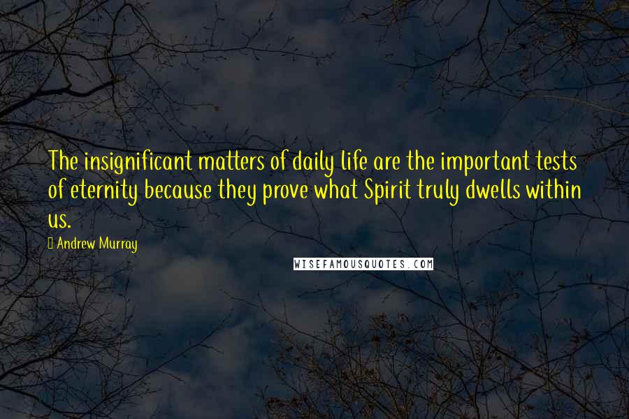 Andrew Murray Quotes: The insignificant matters of daily life are the important tests of eternity because they prove what Spirit truly dwells within us.