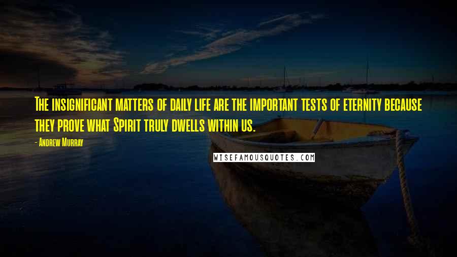 Andrew Murray Quotes: The insignificant matters of daily life are the important tests of eternity because they prove what Spirit truly dwells within us.