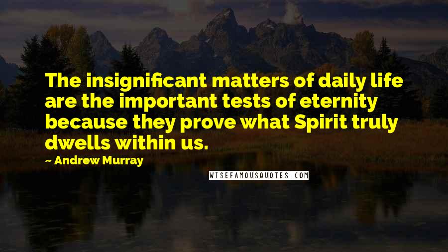 Andrew Murray Quotes: The insignificant matters of daily life are the important tests of eternity because they prove what Spirit truly dwells within us.