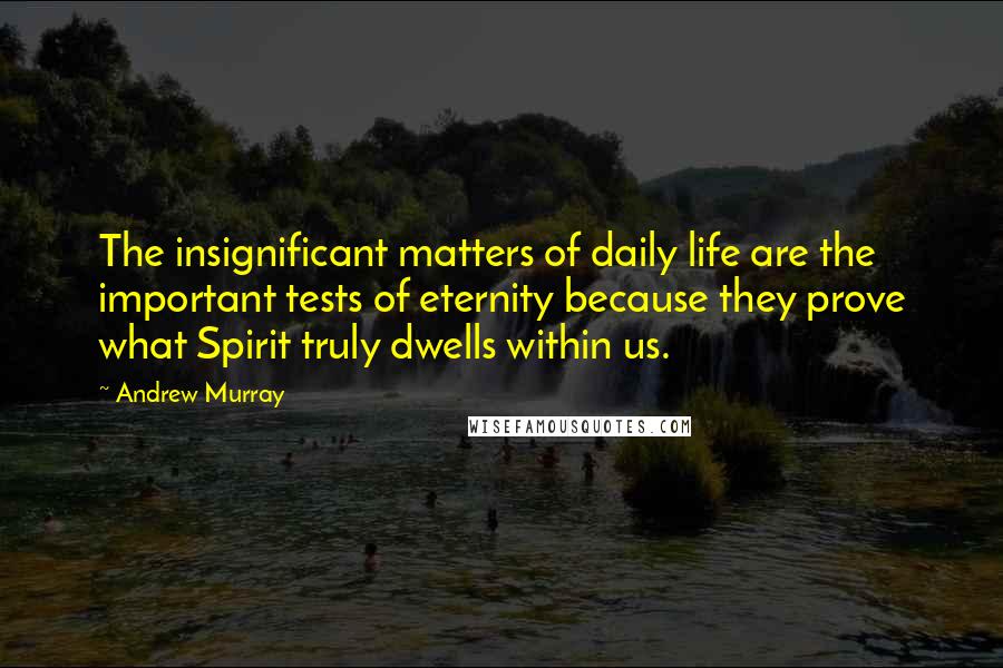 Andrew Murray Quotes: The insignificant matters of daily life are the important tests of eternity because they prove what Spirit truly dwells within us.