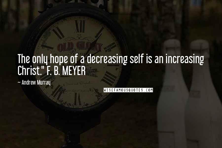 Andrew Murray Quotes: The only hope of a decreasing self is an increasing Christ." F. B. MEYER