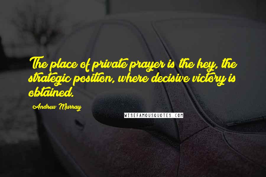 Andrew Murray Quotes: The place of private prayer is the key, the strategic position, where decisive victory is obtained.